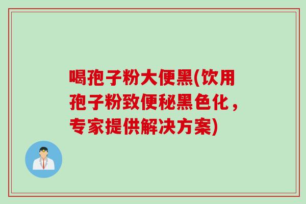 喝孢子粉大便黑(饮用孢子粉致便秘黑色化，专家提供解决方案)