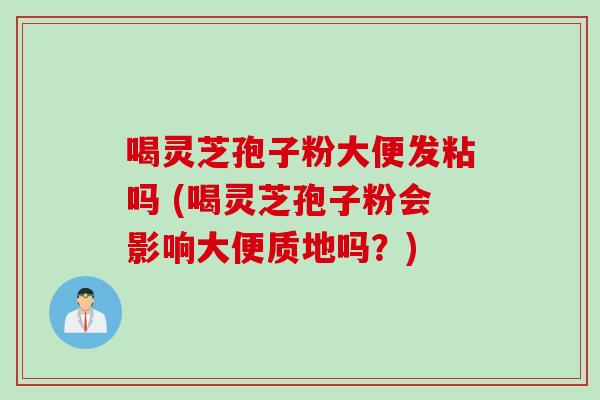 喝灵芝孢子粉大便发粘吗 (喝灵芝孢子粉会影响大便质地吗？)
