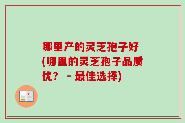 哪里产的灵芝孢子好 (哪里的灵芝孢子品质优？ - 最佳选择)