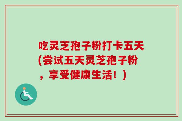 吃灵芝孢子粉打卡五天(尝试五天灵芝孢子粉，享受健康生活！)