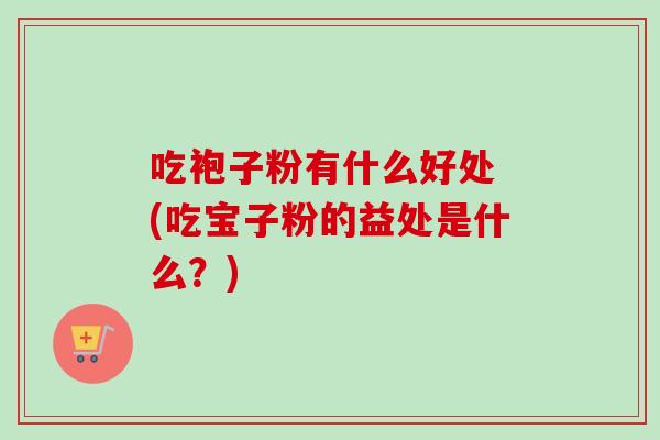 吃袍子粉有什么好处 (吃宝子粉的益处是什么？)
