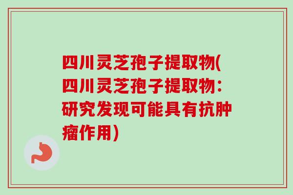 四川灵芝孢子提取物(四川灵芝孢子提取物：研究发现可能具有抗肿瘤作用)