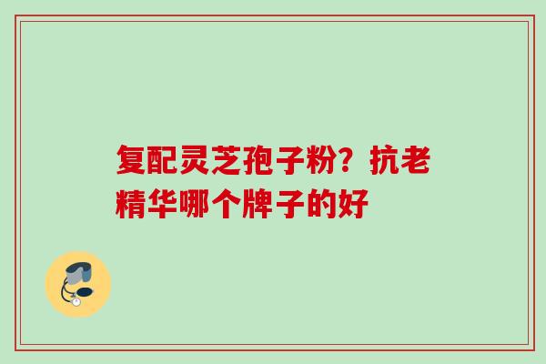 复配灵芝孢子粉？抗老精华哪个牌子的好