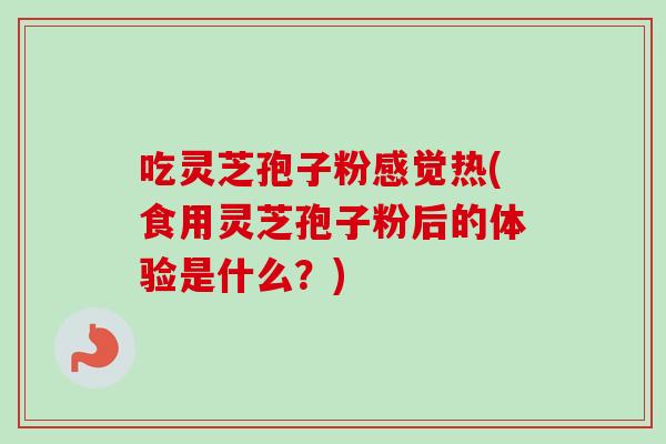 吃灵芝孢子粉感觉热(食用灵芝孢子粉后的体验是什么？)