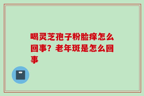 喝灵芝孢子粉脸痒怎么回事？老年斑是怎么回事