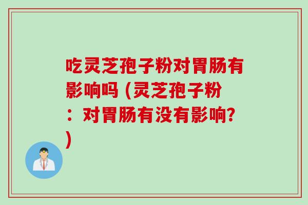 吃灵芝孢子粉对胃肠有影响吗 (灵芝孢子粉：对胃肠有没有影响？)