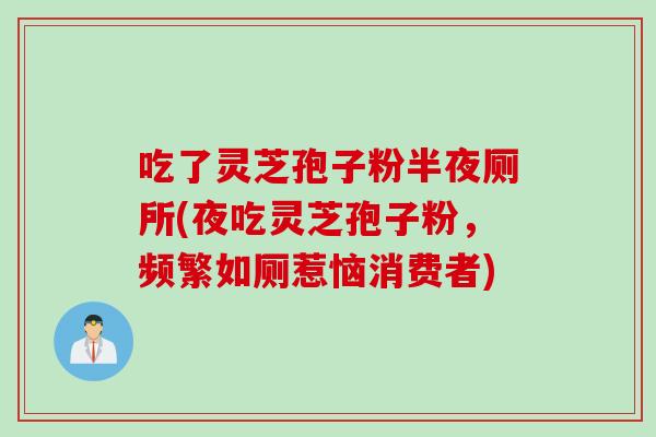 吃了灵芝孢子粉半夜厕所(夜吃灵芝孢子粉，频繁如厕惹恼消费者)