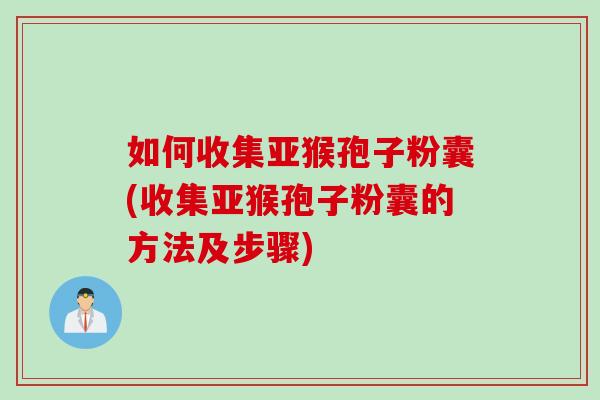如何收集亚猴孢子粉囊(收集亚猴孢子粉囊的方法及步骤)