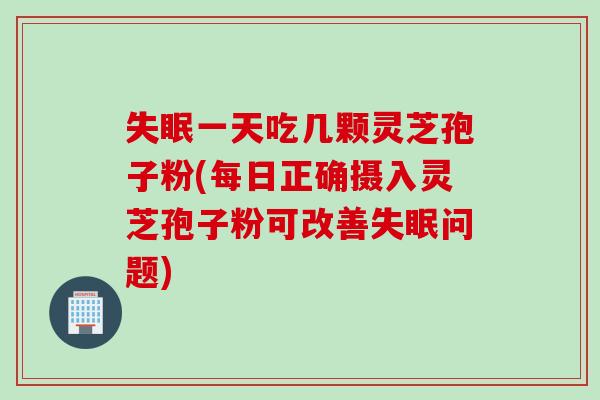 失眠一天吃几颗灵芝孢子粉(每日正确摄入灵芝孢子粉可改善失眠问题)
