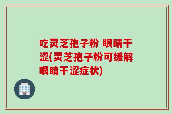 吃灵芝孢子粉 眼睛干涩(灵芝孢子粉可缓解眼睛干涩症状)