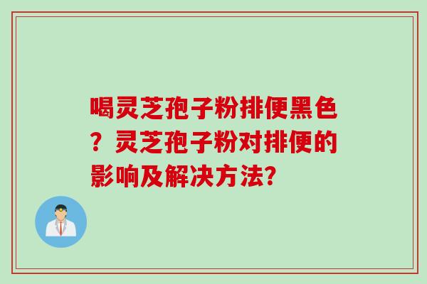喝灵芝孢子粉排便黑色？灵芝孢子粉对排便的影响及解决方法？