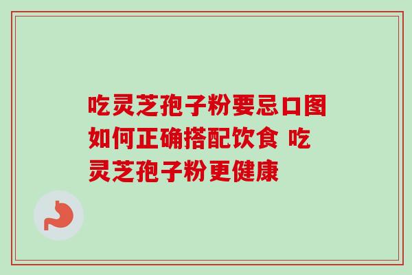 吃灵芝孢子粉要忌口图如何正确搭配饮食 吃灵芝孢子粉更健康 吃灵芝孢子粉要忌口图如何正确搭配饮食 吃灵芝孢子粉更健康