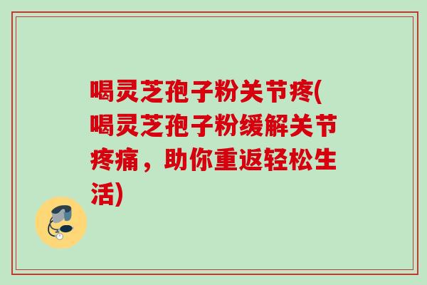 喝灵芝孢子粉关节疼(喝灵芝孢子粉缓解关节疼痛，助你重返轻松生活)