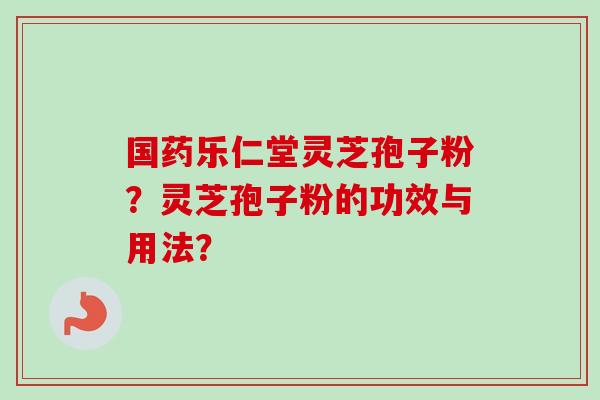 国药乐仁堂灵芝孢子粉？灵芝孢子粉的功效与用法？
