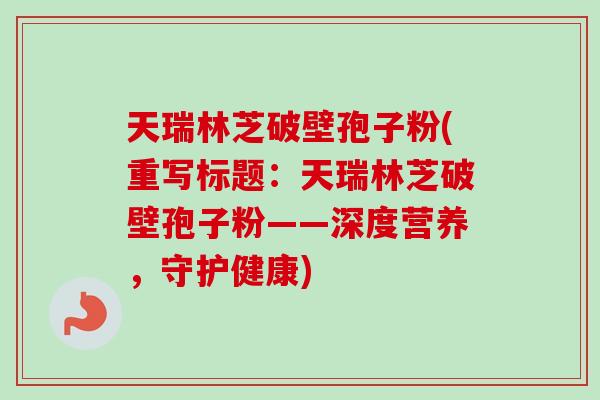 天瑞林芝破壁孢子粉(重写标题：天瑞林芝破壁孢子粉——深度营养，守护健康)