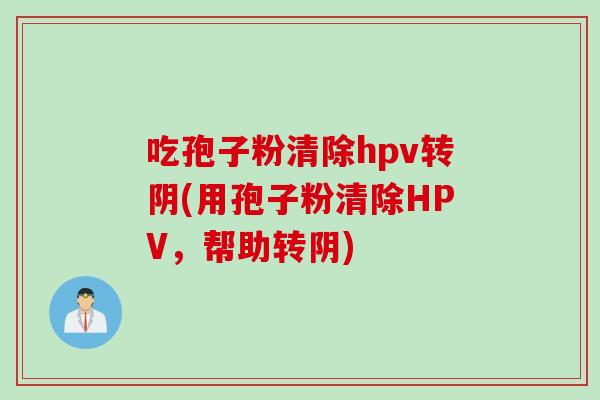 吃孢子粉清除hpv转阴(用孢子粉清除HPV，帮助转阴)