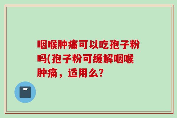 咽喉肿痛可以吃孢子粉吗(孢子粉可缓解咽喉肿痛，适用么？