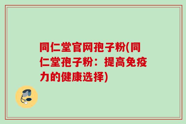 同仁堂官网孢子粉(同仁堂孢子粉：提高免疫力的健康选择)