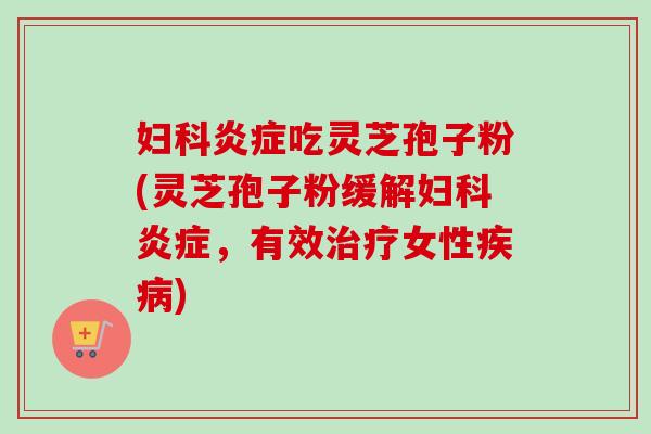 妇科炎症吃灵芝孢子粉(灵芝孢子粉缓解妇科炎症，有效治疗女性疾病)