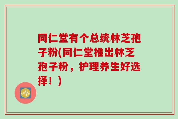 同仁堂有个总统林芝孢子粉(同仁堂推出林芝孢子粉，护理养生好选择！)