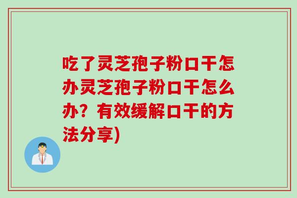 吃了灵芝孢子粉口干怎办灵芝孢子粉口干怎么办？有效缓解口干的方法分享)