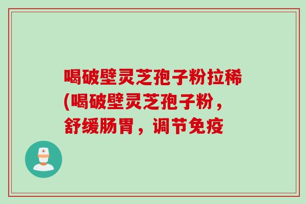 喝破壁灵芝孢子粉拉稀(喝破壁灵芝孢子粉，舒缓肠胃，调节免疫