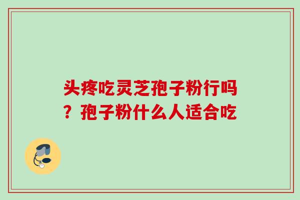头疼吃灵芝孢子粉行吗？孢子粉什么人适合吃