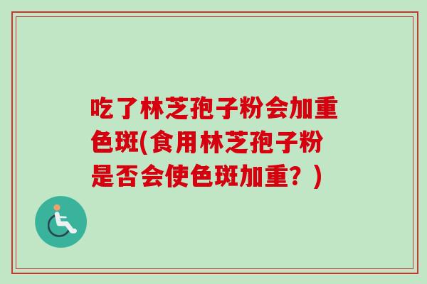 吃了林芝孢子粉会加重色斑(食用林芝孢子粉是否会使色斑加重？)