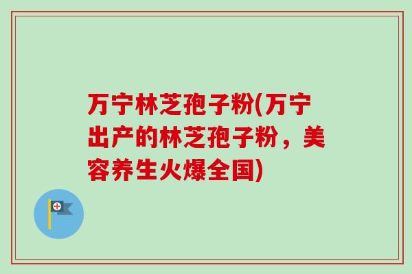 万宁林芝孢子粉(万宁出产的林芝孢子粉,美容养生火爆全国) 万宁林芝孢子粉(万宁出产的林芝孢子粉,美容养生火爆全国)