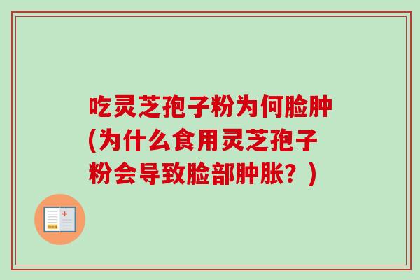 吃灵芝孢子粉为何脸肿(为什么食用灵芝孢子粉会导致脸部肿胀？)