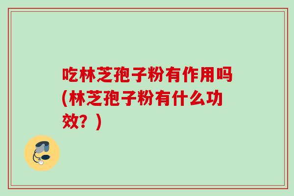 吃林芝孢子粉有作用吗(林芝孢子粉有什么功效？)