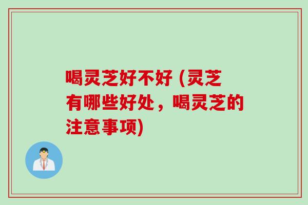 喝灵芝好不好 (灵芝有哪些好处，喝灵芝的注意事项)