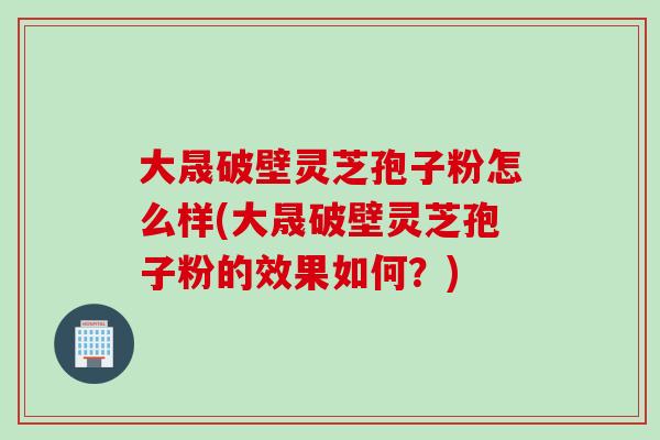 大晟破壁灵芝孢子粉怎么样(大晟破壁灵芝孢子粉的效果如何？)