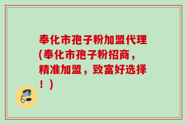 奉化市孢子粉加盟代理(奉化市孢子粉招商，精准加盟，致富好选择！)
