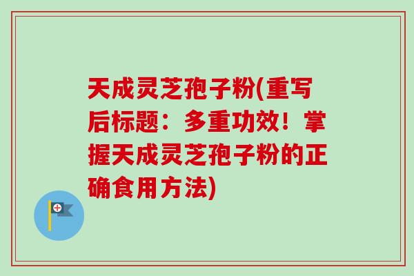 天成灵芝孢子粉(重写后标题：多重功效！掌握天成灵芝孢子粉的正确食用方法)