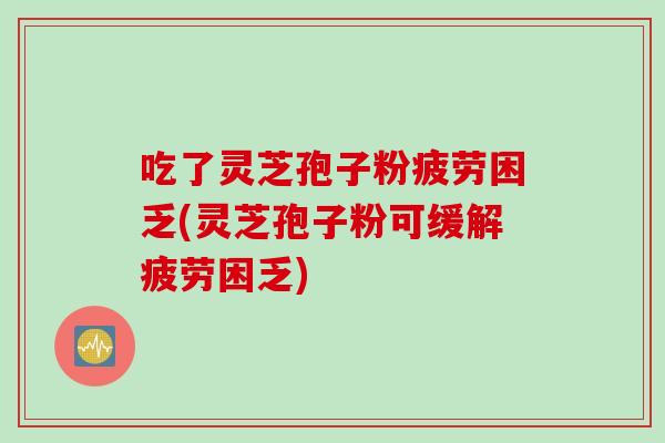 吃了灵芝孢子粉疲劳困乏(灵芝孢子粉可缓解疲劳困乏)