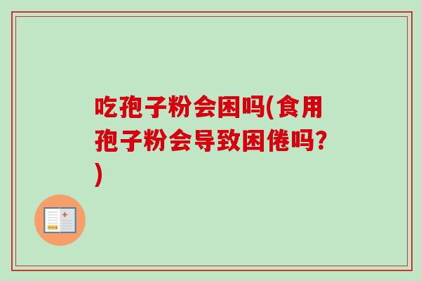 吃孢子粉会困吗(食用孢子粉会导致困倦吗？)