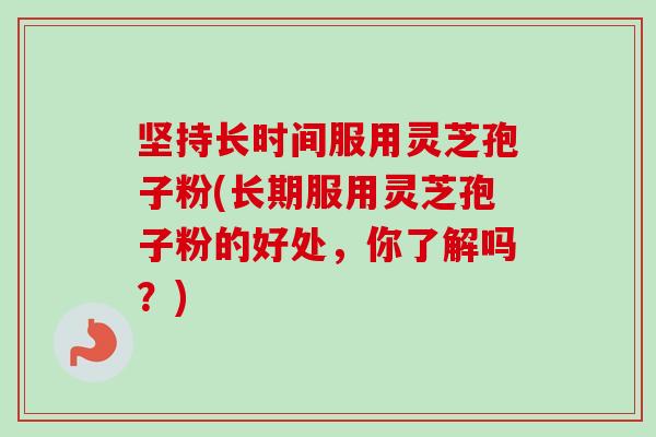 坚持长时间服用灵芝孢子粉(长期服用灵芝孢子粉的好处，你了解吗？)