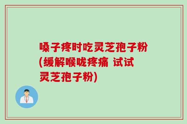 嗓子疼时吃灵芝孢子粉(缓解喉咙疼痛 试试灵芝孢子粉)