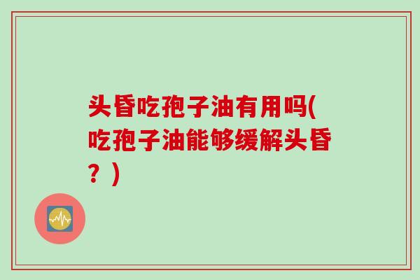 头昏吃孢子油有用吗(吃孢子油能够缓解头昏？)