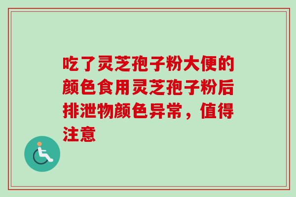吃了灵芝孢子粉大便的颜色食用灵芝孢子粉后排泄物颜色异常，值得注意