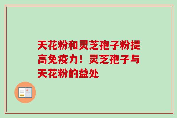 天花粉和灵芝孢子粉提高免疫力！灵芝孢子与天花粉的益处