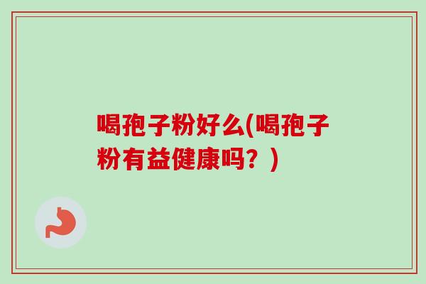 喝孢子粉好么(喝孢子粉有益健康吗？)