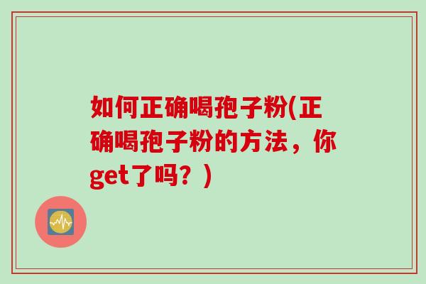 如何正确喝孢子粉(正确喝孢子粉的方法，你get了吗？)