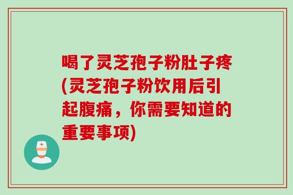 喝了灵芝孢子粉肚子疼(灵芝孢子粉饮用后引起腹痛，你需要知道的重要事项)
