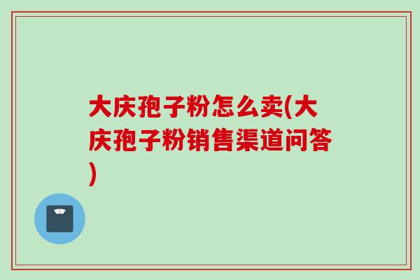 大庆孢子粉怎么卖(大庆孢子粉销售渠道问答)