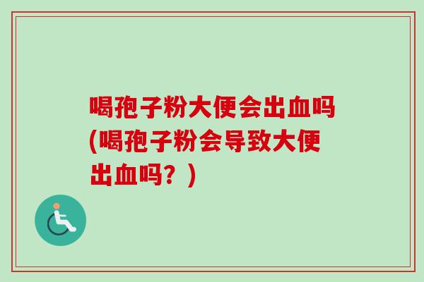 喝孢子粉大便会出吗(喝孢子粉会导致大便出吗?) 喝孢子粉大便会出吗(喝孢子粉会导致大便出吗?)