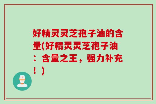 好精灵灵芝孢子油的含量(好精灵灵芝孢子油：含量之王，强力补充！)
