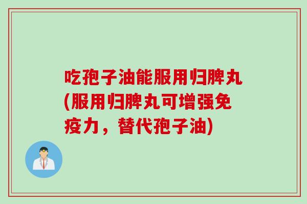 吃孢子油能服用归脾丸(服用归脾丸可增强免疫力，替代孢子油)
