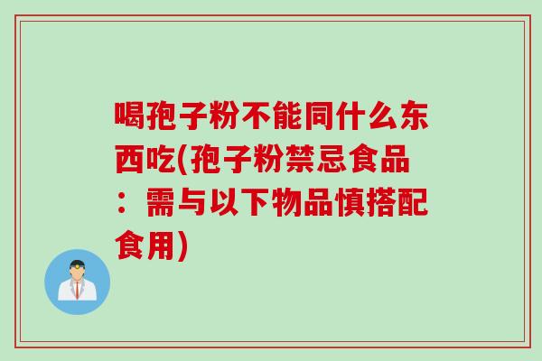 喝孢子粉不能同什么东西吃(孢子粉禁忌食品：需与以下物品慎搭配食用)